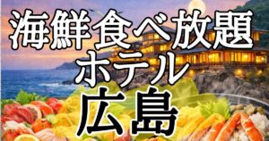 【広島】海鮮食べ放題ホテル５選！